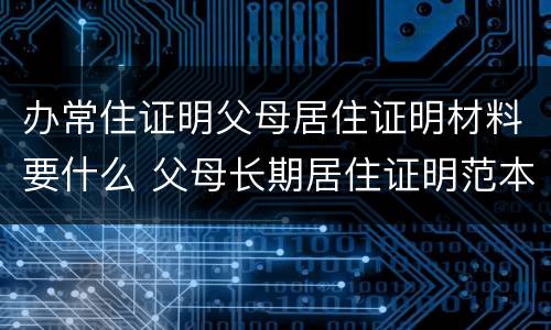 办常住证明父母居住证明材料要什么 父母长期居住证明范本