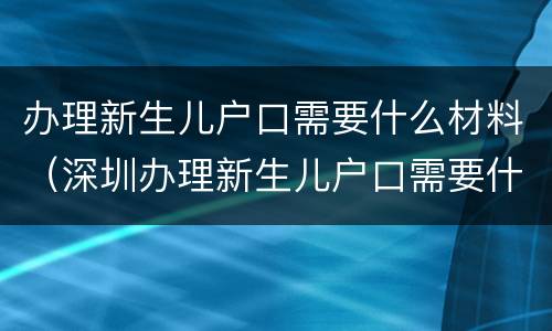 办理新生儿户口需要什么材料（深圳办理新生儿户口需要什么材料）