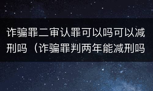 诈骗罪二审认罪可以吗可以减刑吗（诈骗罪判两年能减刑吗）