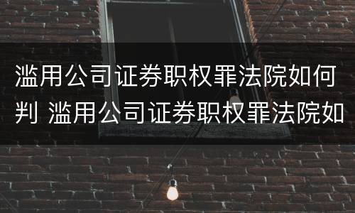 滥用公司证券职权罪法院如何判 滥用公司证券职权罪法院如何判定