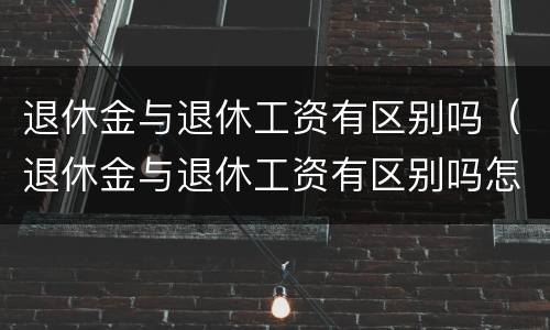 退休金与退休工资有区别吗（退休金与退休工资有区别吗怎么查）
