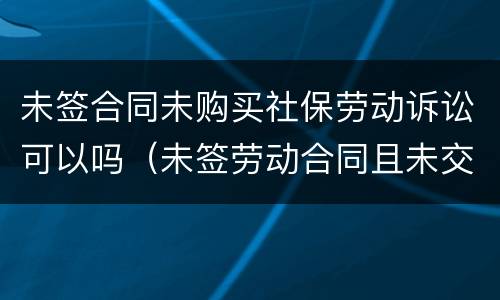 未签合同未购买社保劳动诉讼可以吗（未签劳动合同且未交社保如何赔偿）