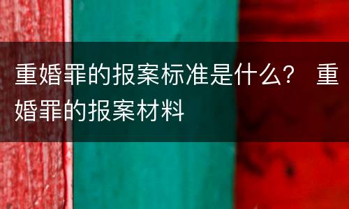 重婚罪的报案标准是什么？ 重婚罪的报案材料