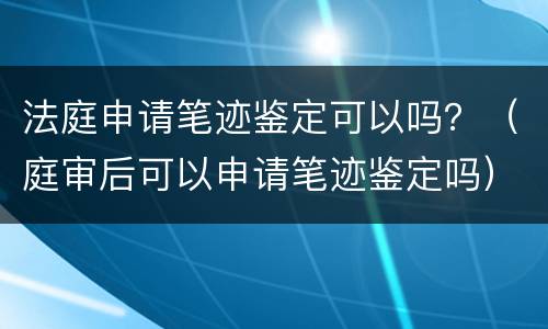 法庭申请笔迹鉴定可以吗？（庭审后可以申请笔迹鉴定吗）