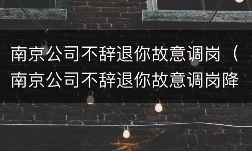 南京公司不辞退你故意调岗（南京公司不辞退你故意调岗降薪）