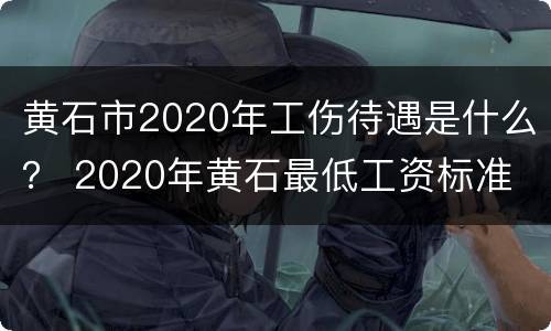 黄石市2020年工伤待遇是什么？ 2020年黄石最低工资标准