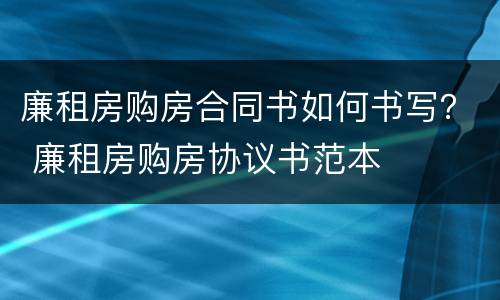 廉租房购房合同书如何书写？ 廉租房购房协议书范本