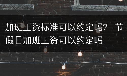 加班工资标准可以约定吗？ 节假日加班工资可以约定吗