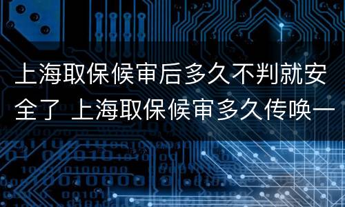 上海取保候审后多久不判就安全了 上海取保候审多久传唤一次
