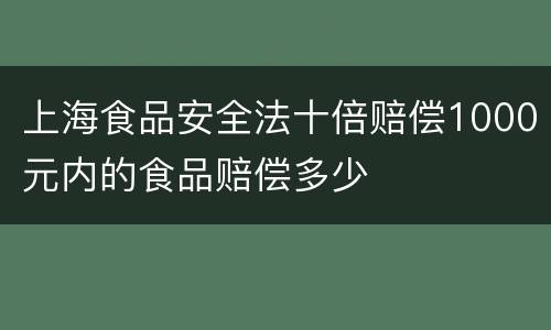 上海食品安全法十倍赔偿1000元内的食品赔偿多少