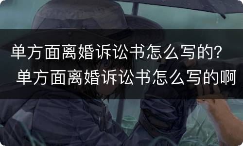 单方面离婚诉讼书怎么写的？ 单方面离婚诉讼书怎么写的啊