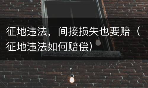 征地违法，间接损失也要赔（征地违法如何赔偿）
