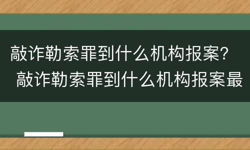 敲诈勒索罪到什么机构报案？ 敲诈勒索罪到什么机构报案最好
