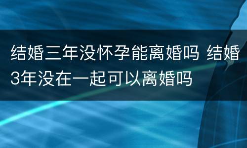 结婚三年没怀孕能离婚吗 结婚3年没在一起可以离婚吗