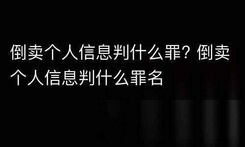 倒卖个人信息判什么罪? 倒卖个人信息判什么罪名