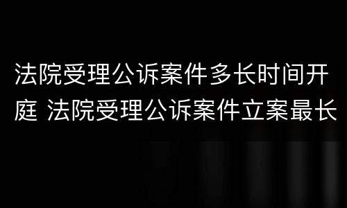 法院受理公诉案件多长时间开庭 法院受理公诉案件立案最长几天