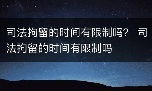 司法拘留的时间有限制吗？ 司法拘留的时间有限制吗