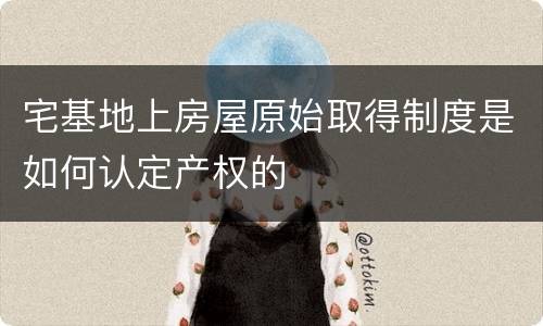 宅基地上房屋原始取得制度是如何认定产权的