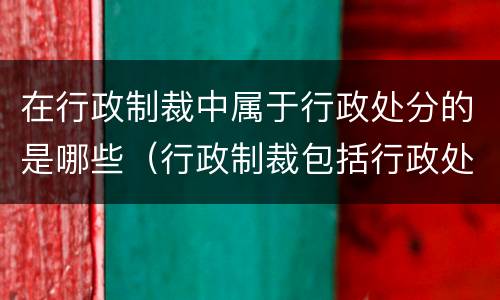 在行政制裁中属于行政处分的是哪些（行政制裁包括行政处罚）