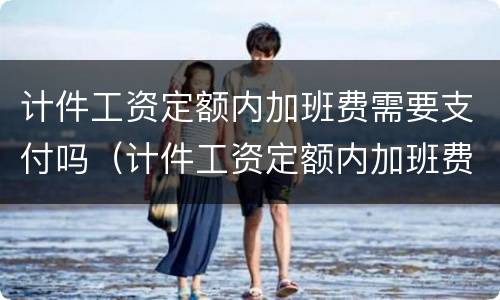 计件工资定额内加班费需要支付吗（计件工资定额内加班费需要支付吗合法吗）