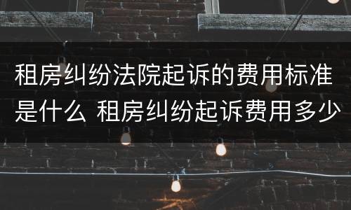 租房纠纷法院起诉的费用标准是什么 租房纠纷起诉费用多少钱