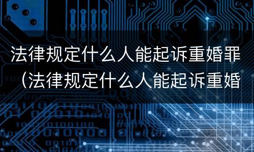 法律规定什么人能起诉重婚罪（法律规定什么人能起诉重婚罪呢）