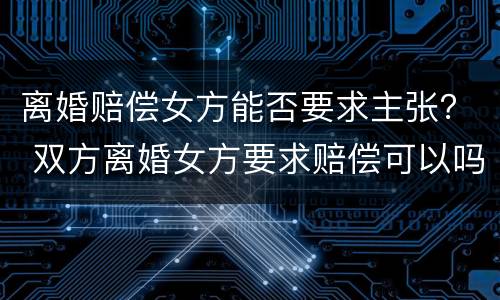 离婚赔偿女方能否要求主张？ 双方离婚女方要求赔偿可以吗