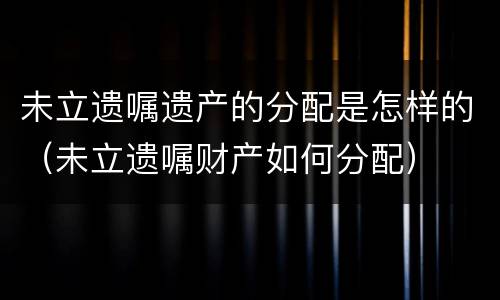 未立遗嘱遗产的分配是怎样的（未立遗嘱财产如何分配）