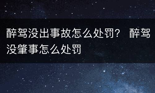 醉驾没出事故怎么处罚？ 醉驾没肇事怎么处罚