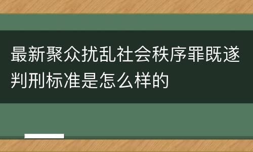 最新聚众扰乱社会秩序罪既遂判刑标准是怎么样的