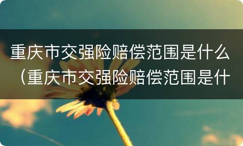 重庆市交强险赔偿范围是什么（重庆市交强险赔偿范围是什么呢）