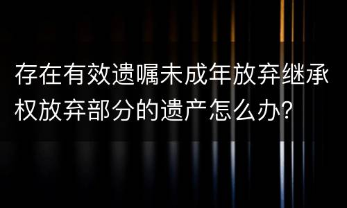 存在有效遗嘱未成年放弃继承权放弃部分的遗产怎么办？