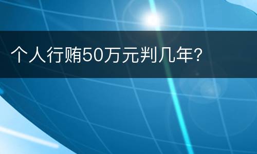 个人行贿50万元判几年？