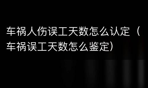 车祸人伤误工天数怎么认定（车祸误工天数怎么鉴定）