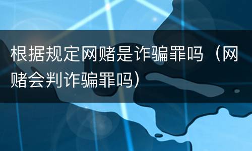 根据规定网赌是诈骗罪吗（网赌会判诈骗罪吗）