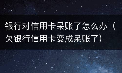 银行对信用卡呆账了怎么办（欠银行信用卡变成呆账了）
