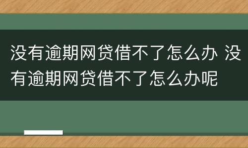 没有逾期网贷借不了怎么办 没有逾期网贷借不了怎么办呢