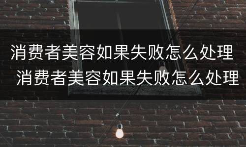 消费者美容如果失败怎么处理 消费者美容如果失败怎么处理呢
