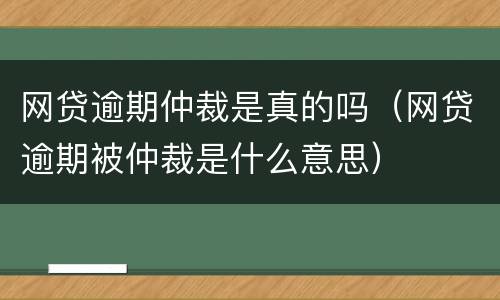网贷逾期仲裁是真的吗（网贷逾期被仲裁是什么意思）