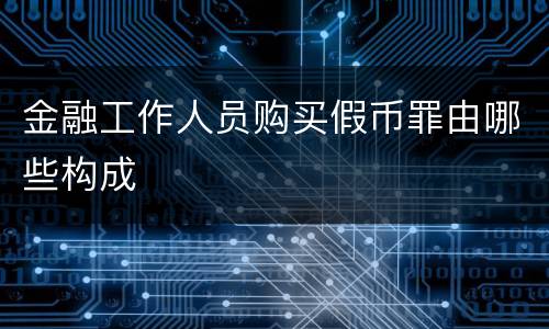 金融工作人员购买假币罪由哪些构成