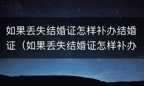 如果丢失结婚证怎样补办结婚证（如果丢失结婚证怎样补办结婚证呢）