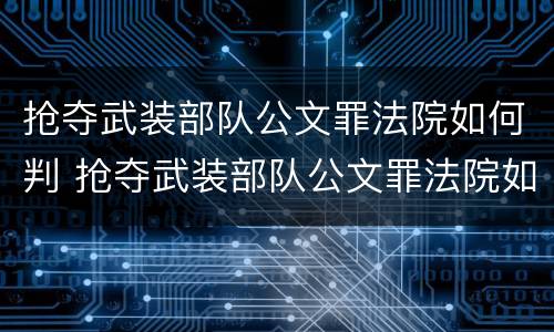 抢夺武装部队公文罪法院如何判 抢夺武装部队公文罪法院如何判刑