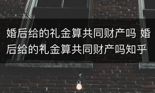婚后给的礼金算共同财产吗 婚后给的礼金算共同财产吗知乎