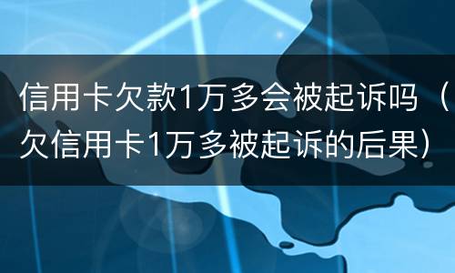 信用卡欠款1万多会被起诉吗（欠信用卡1万多被起诉的后果）