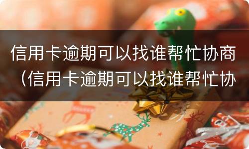 信用卡逾期可以找谁帮忙协商（信用卡逾期可以找谁帮忙协商还款）