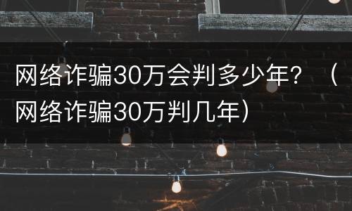 网络诈骗30万会判多少年？（网络诈骗30万判几年）