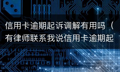 信用卡逾期起诉调解有用吗（有律师联系我说信用卡逾期起诉了）