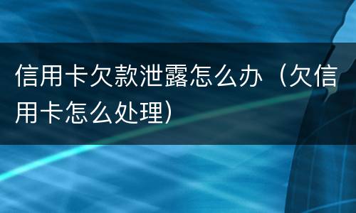 信用卡欠款泄露怎么办（欠信用卡怎么处理）