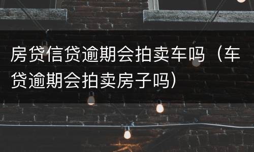 房贷信贷逾期会拍卖车吗（车贷逾期会拍卖房子吗）