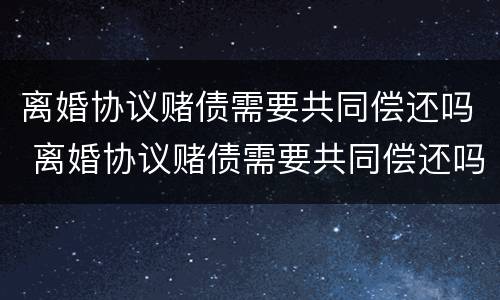离婚协议赌债需要共同偿还吗 离婚协议赌债需要共同偿还吗